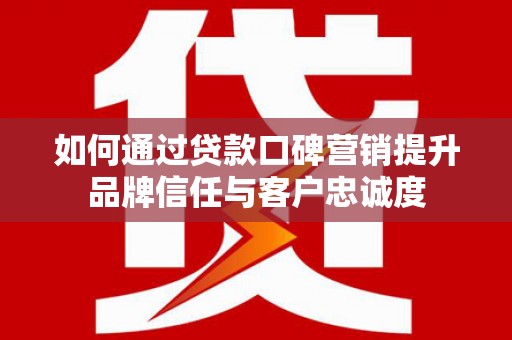 疏附如何通过贷款口碑营销提升品牌信任与客户忠诚度