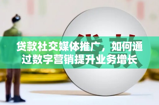 疏附贷款社交媒体推广，如何通过数字营销提升业务增长