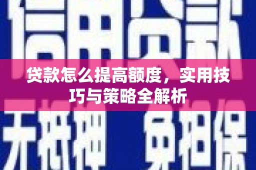 疏附贷款怎么提高额度，实用技巧与策略全解析