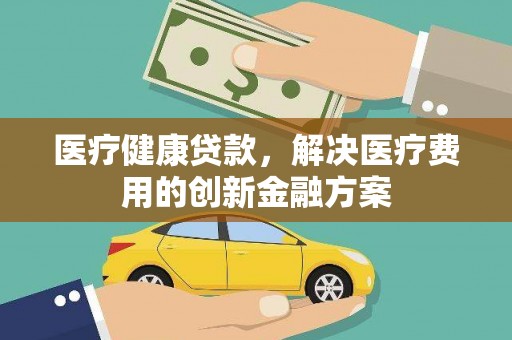 疏附医疗健康贷款，解决医疗费用的创新金融方案