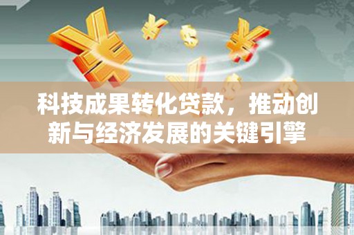 疏附科技成果转化贷款，推动创新与经济发展的关键引擎