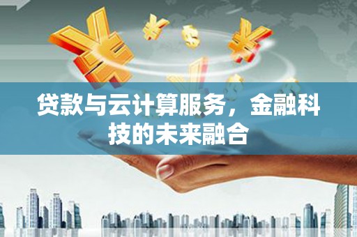 疏附贷款与云计算服务，金融科技的未来融合