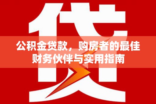 疏附公积金贷款，购房者的最佳财务伙伴与实用指南