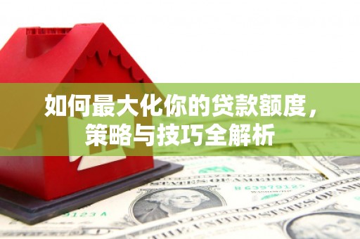 疏附如何最大化你的贷款额度，策略与技巧全解析