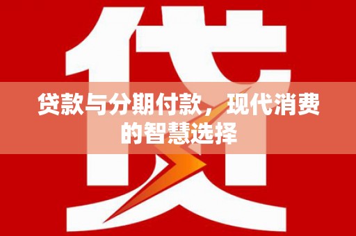 疏附贷款与分期付款，现代消费的智慧选择