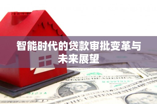 疏附智能时代的贷款审批变革与未来展望