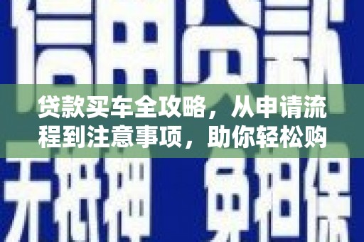 疏附贷款买车全攻略，从申请流程到注意事项，助你轻松购车