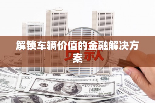 疏附解锁车辆价值的金融解决方案