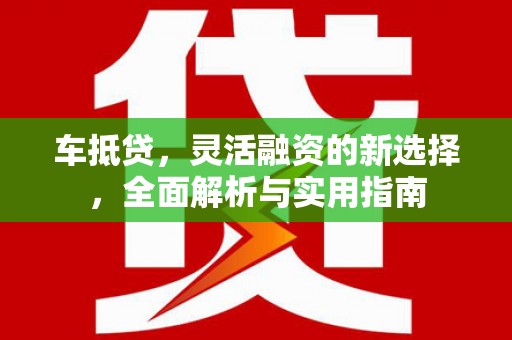 疏附车抵贷，灵活融资的新选择，全面解析与实用指南