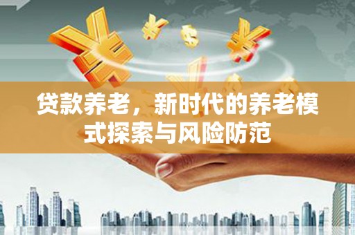 疏附贷款养老，新时代的养老模式探索与风险防范