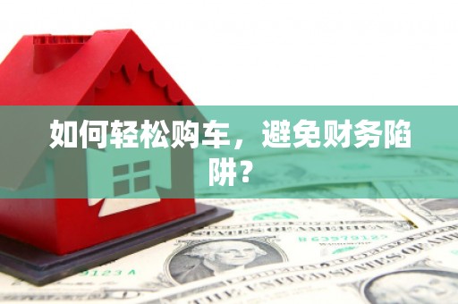 疏附如何轻松购车，避免财务陷阱？
